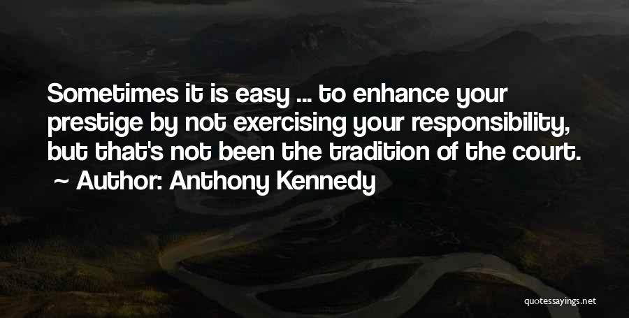 Anthony Kennedy Quotes: Sometimes It Is Easy ... To Enhance Your Prestige By Not Exercising Your Responsibility, But That's Not Been The Tradition