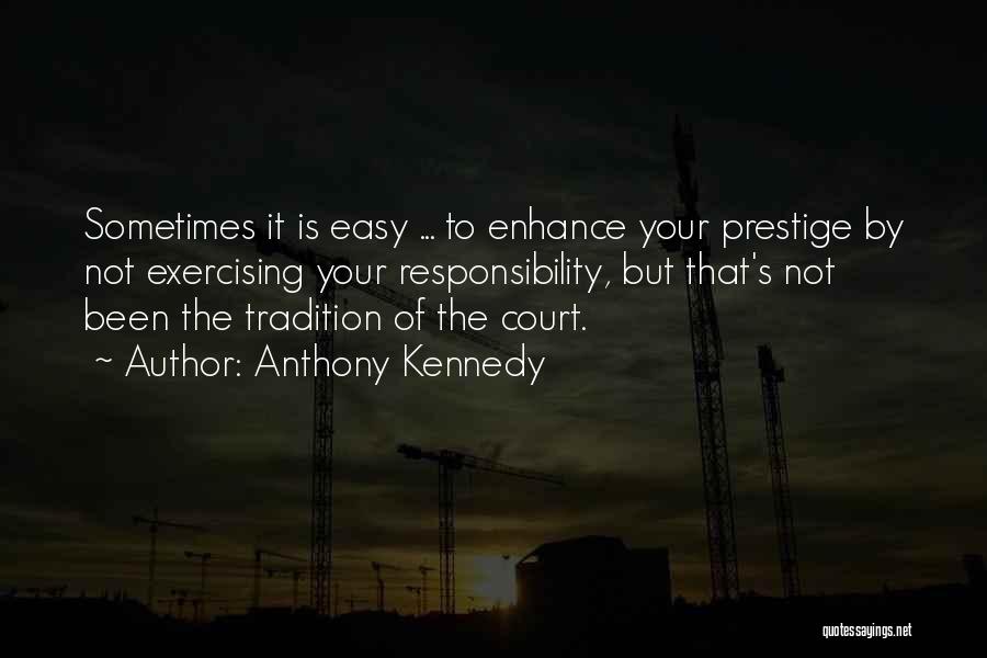 Anthony Kennedy Quotes: Sometimes It Is Easy ... To Enhance Your Prestige By Not Exercising Your Responsibility, But That's Not Been The Tradition