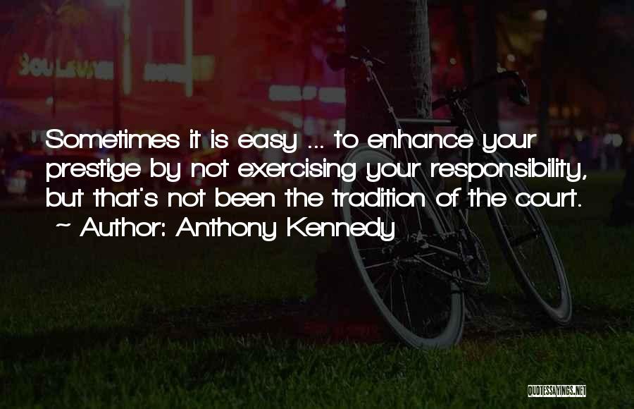 Anthony Kennedy Quotes: Sometimes It Is Easy ... To Enhance Your Prestige By Not Exercising Your Responsibility, But That's Not Been The Tradition