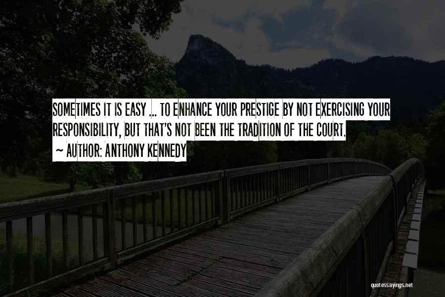 Anthony Kennedy Quotes: Sometimes It Is Easy ... To Enhance Your Prestige By Not Exercising Your Responsibility, But That's Not Been The Tradition