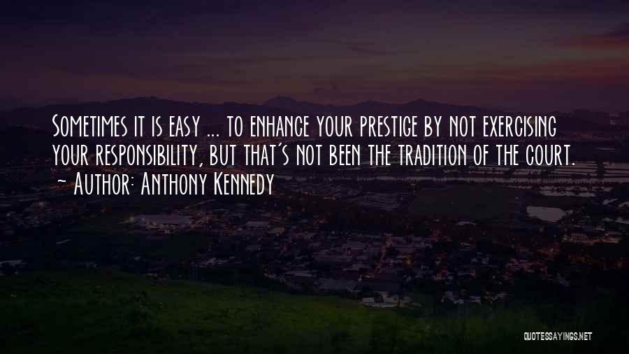 Anthony Kennedy Quotes: Sometimes It Is Easy ... To Enhance Your Prestige By Not Exercising Your Responsibility, But That's Not Been The Tradition