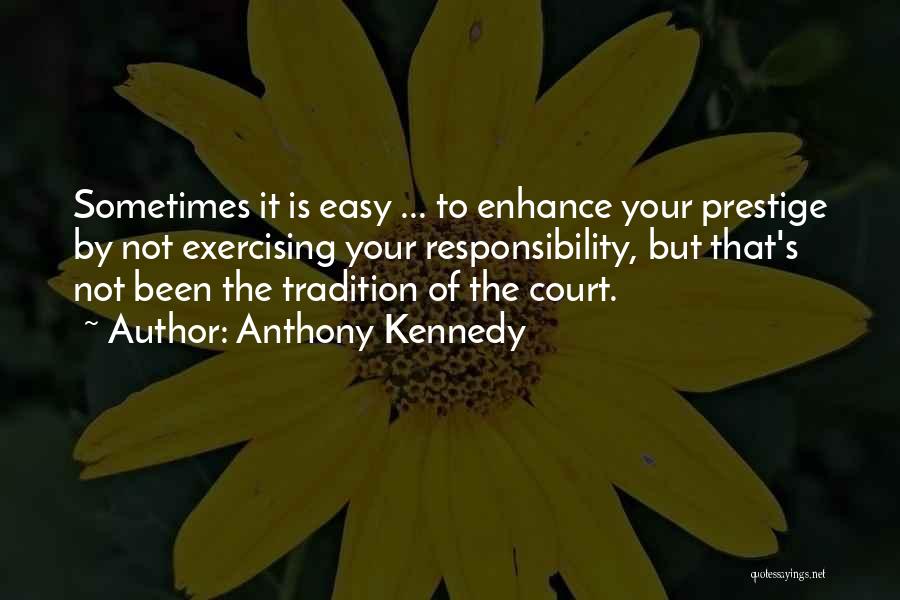 Anthony Kennedy Quotes: Sometimes It Is Easy ... To Enhance Your Prestige By Not Exercising Your Responsibility, But That's Not Been The Tradition