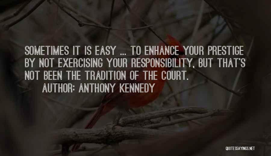 Anthony Kennedy Quotes: Sometimes It Is Easy ... To Enhance Your Prestige By Not Exercising Your Responsibility, But That's Not Been The Tradition