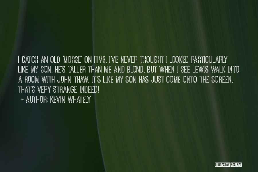 Kevin Whately Quotes: I Catch An Old 'morse' On Itv3. I've Never Thought I Looked Particularly Like My Son. He's Taller Than Me