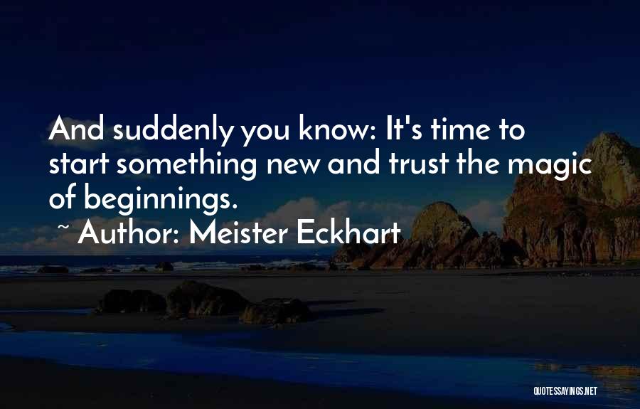 Meister Eckhart Quotes: And Suddenly You Know: It's Time To Start Something New And Trust The Magic Of Beginnings.