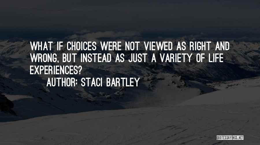 Staci Bartley Quotes: What If Choices Were Not Viewed As Right And Wrong, But Instead As Just A Variety Of Life Experiences?