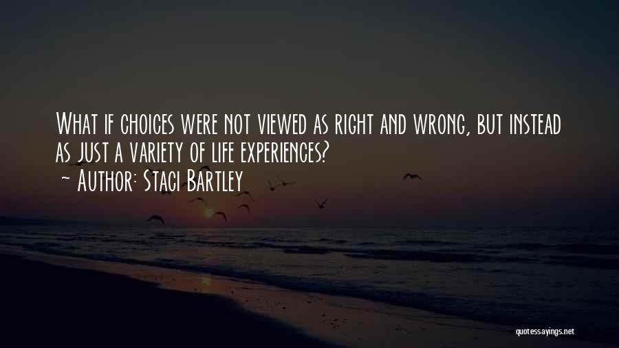 Staci Bartley Quotes: What If Choices Were Not Viewed As Right And Wrong, But Instead As Just A Variety Of Life Experiences?