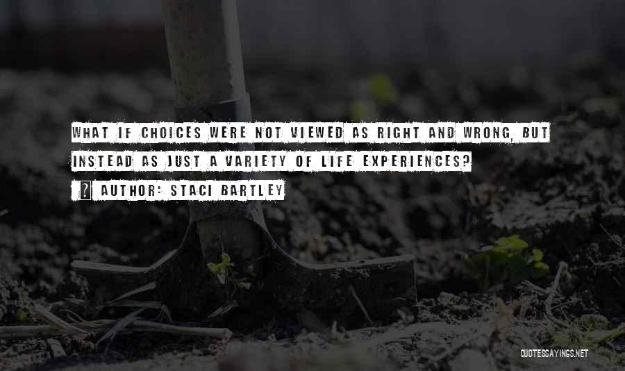 Staci Bartley Quotes: What If Choices Were Not Viewed As Right And Wrong, But Instead As Just A Variety Of Life Experiences?