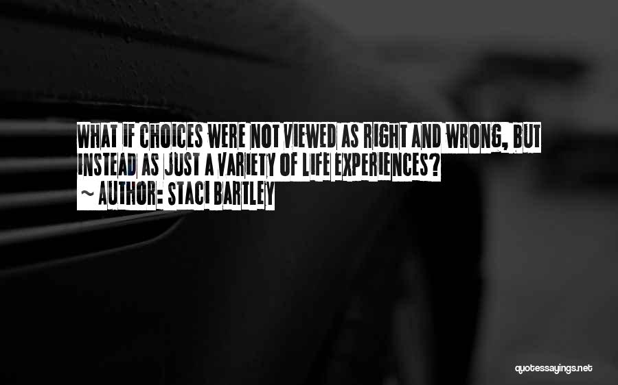 Staci Bartley Quotes: What If Choices Were Not Viewed As Right And Wrong, But Instead As Just A Variety Of Life Experiences?