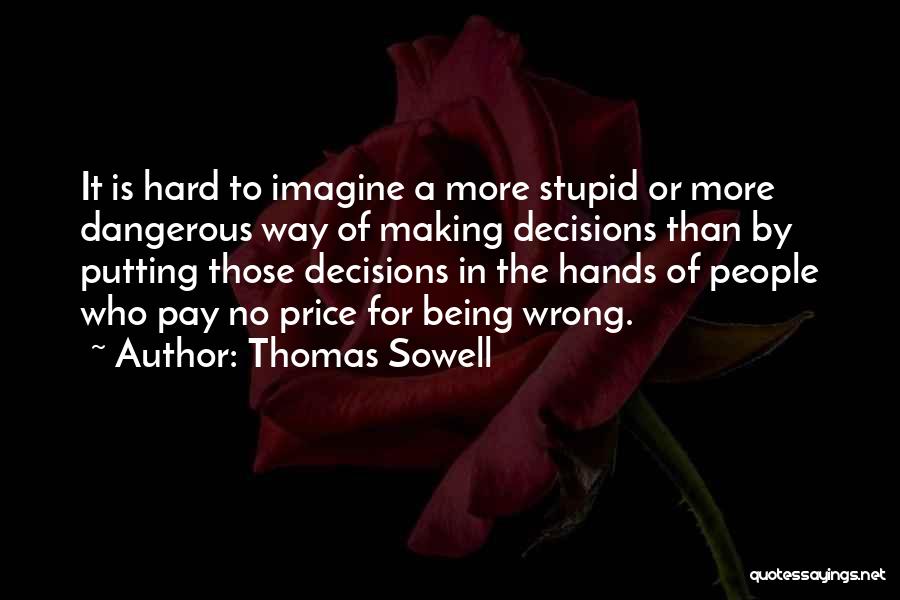 Thomas Sowell Quotes: It Is Hard To Imagine A More Stupid Or More Dangerous Way Of Making Decisions Than By Putting Those Decisions