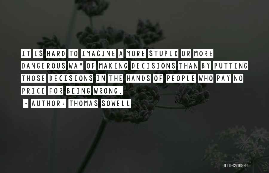 Thomas Sowell Quotes: It Is Hard To Imagine A More Stupid Or More Dangerous Way Of Making Decisions Than By Putting Those Decisions