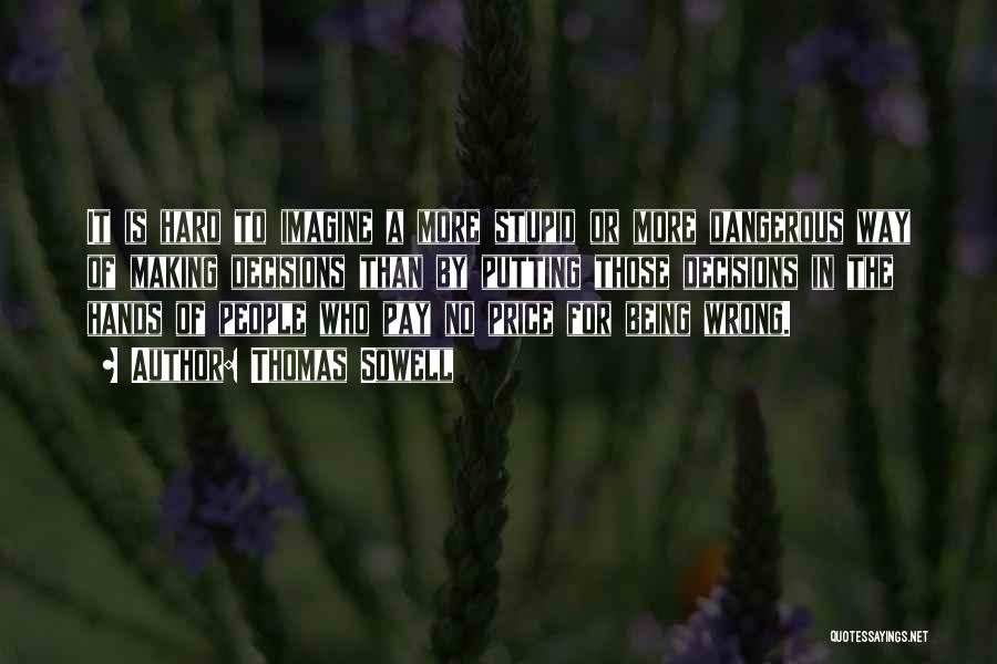 Thomas Sowell Quotes: It Is Hard To Imagine A More Stupid Or More Dangerous Way Of Making Decisions Than By Putting Those Decisions
