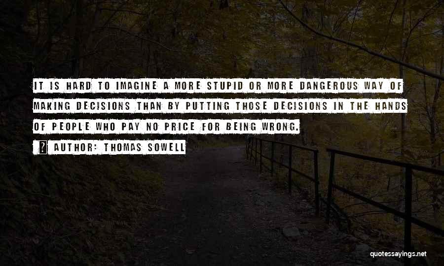 Thomas Sowell Quotes: It Is Hard To Imagine A More Stupid Or More Dangerous Way Of Making Decisions Than By Putting Those Decisions