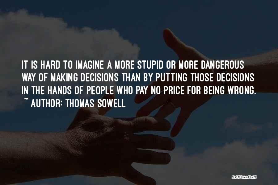 Thomas Sowell Quotes: It Is Hard To Imagine A More Stupid Or More Dangerous Way Of Making Decisions Than By Putting Those Decisions