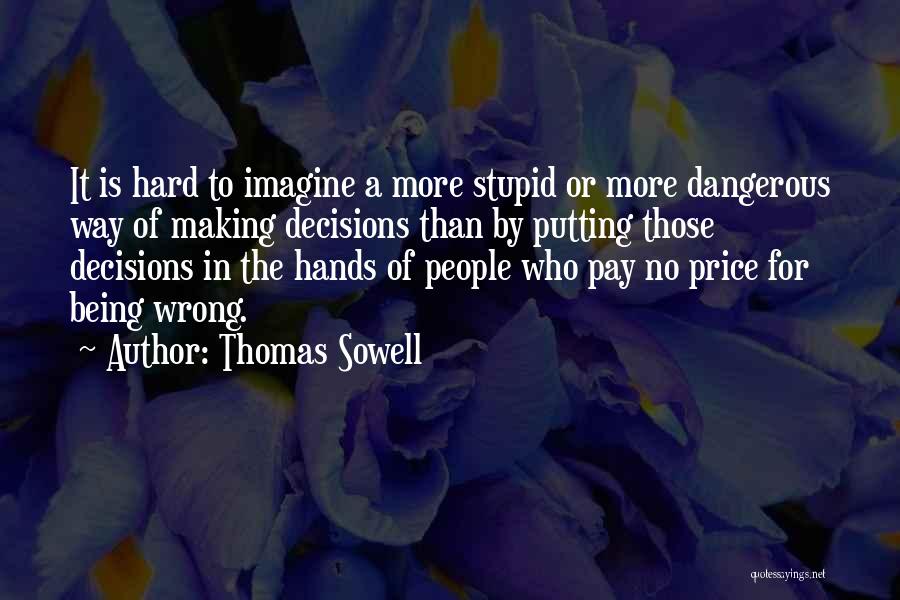 Thomas Sowell Quotes: It Is Hard To Imagine A More Stupid Or More Dangerous Way Of Making Decisions Than By Putting Those Decisions