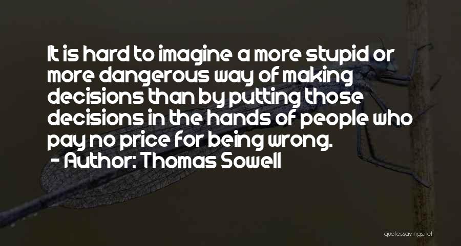 Thomas Sowell Quotes: It Is Hard To Imagine A More Stupid Or More Dangerous Way Of Making Decisions Than By Putting Those Decisions