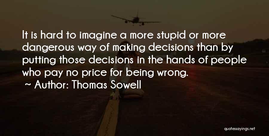 Thomas Sowell Quotes: It Is Hard To Imagine A More Stupid Or More Dangerous Way Of Making Decisions Than By Putting Those Decisions