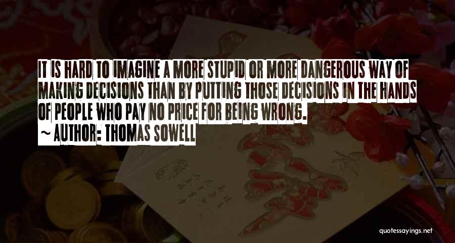 Thomas Sowell Quotes: It Is Hard To Imagine A More Stupid Or More Dangerous Way Of Making Decisions Than By Putting Those Decisions