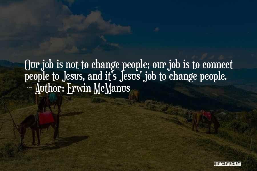 Erwin McManus Quotes: Our Job Is Not To Change People; Our Job Is To Connect People To Jesus, And It's Jesus' Job To
