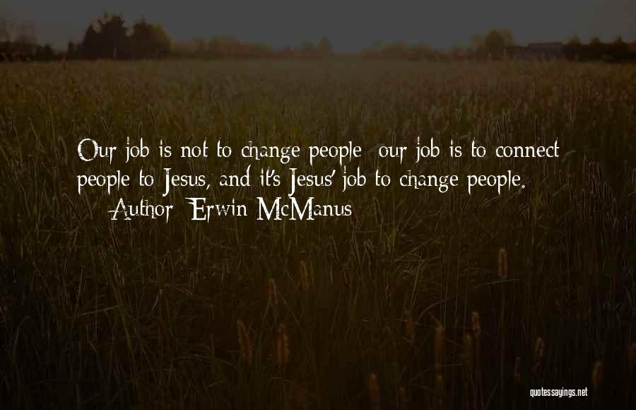 Erwin McManus Quotes: Our Job Is Not To Change People; Our Job Is To Connect People To Jesus, And It's Jesus' Job To