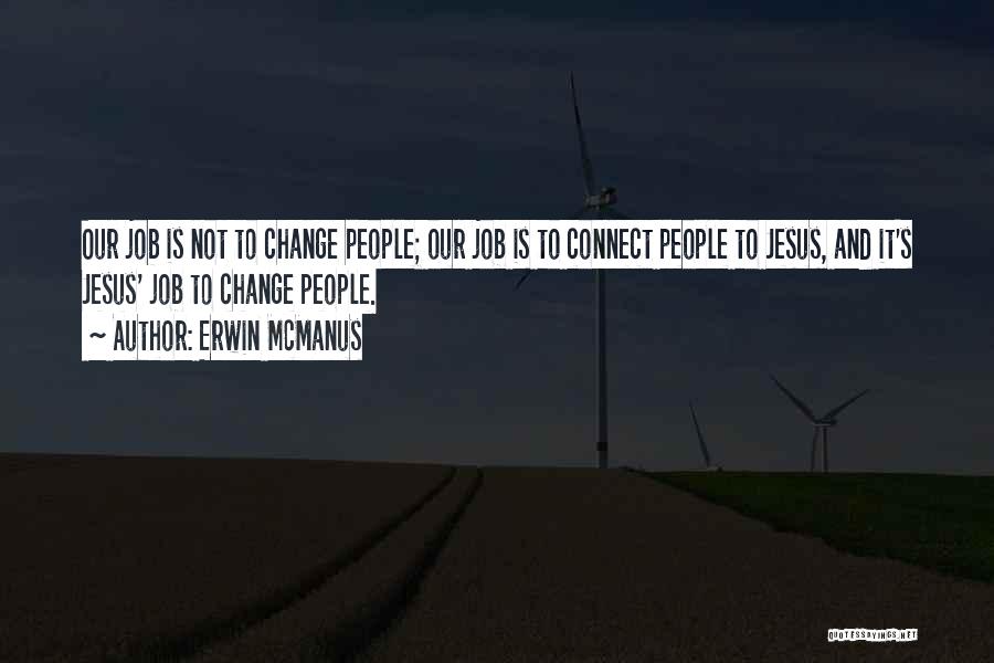 Erwin McManus Quotes: Our Job Is Not To Change People; Our Job Is To Connect People To Jesus, And It's Jesus' Job To