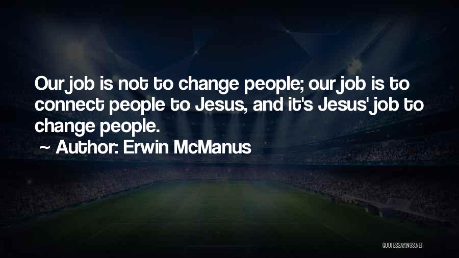 Erwin McManus Quotes: Our Job Is Not To Change People; Our Job Is To Connect People To Jesus, And It's Jesus' Job To