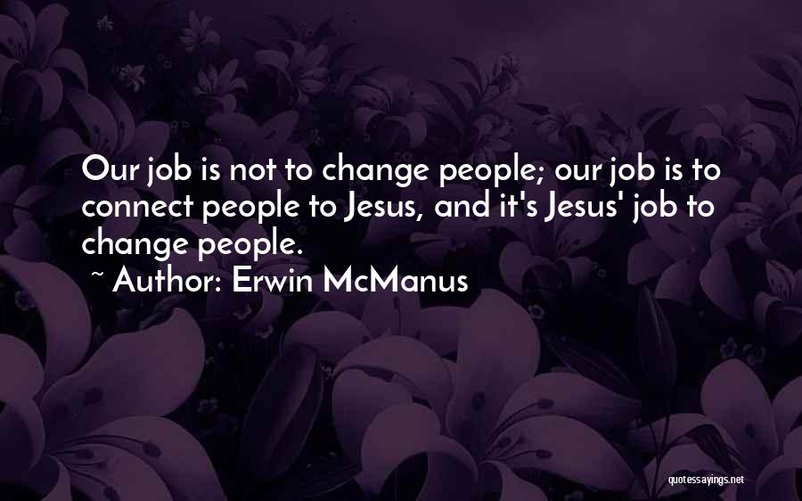 Erwin McManus Quotes: Our Job Is Not To Change People; Our Job Is To Connect People To Jesus, And It's Jesus' Job To