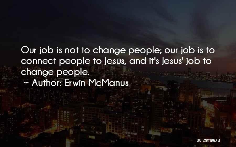 Erwin McManus Quotes: Our Job Is Not To Change People; Our Job Is To Connect People To Jesus, And It's Jesus' Job To