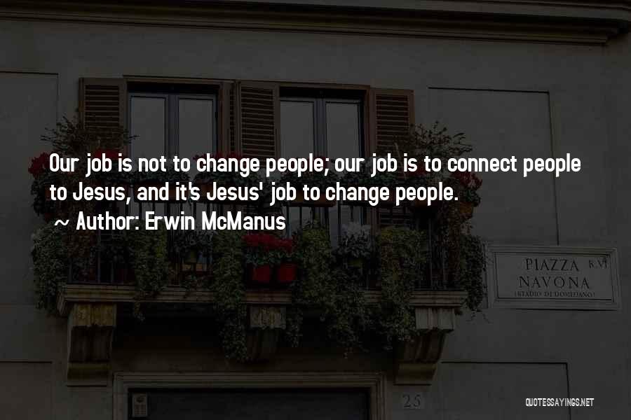 Erwin McManus Quotes: Our Job Is Not To Change People; Our Job Is To Connect People To Jesus, And It's Jesus' Job To