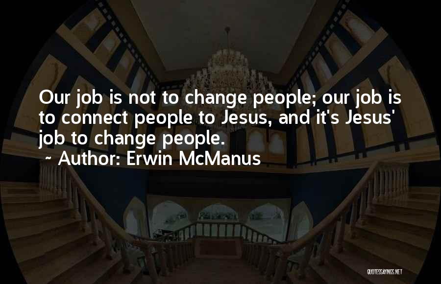 Erwin McManus Quotes: Our Job Is Not To Change People; Our Job Is To Connect People To Jesus, And It's Jesus' Job To