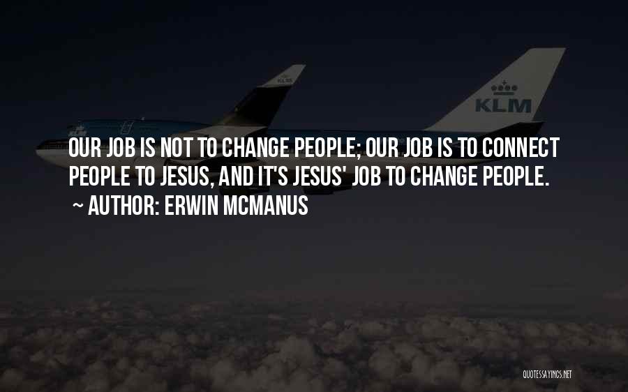 Erwin McManus Quotes: Our Job Is Not To Change People; Our Job Is To Connect People To Jesus, And It's Jesus' Job To