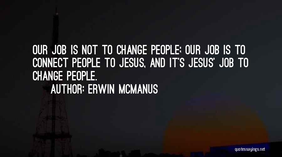 Erwin McManus Quotes: Our Job Is Not To Change People; Our Job Is To Connect People To Jesus, And It's Jesus' Job To