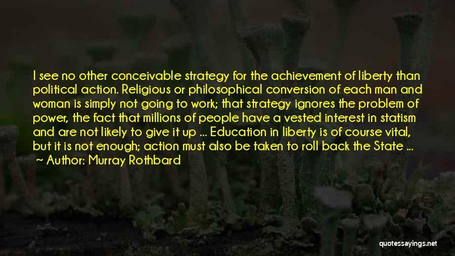 Murray Rothbard Quotes: I See No Other Conceivable Strategy For The Achievement Of Liberty Than Political Action. Religious Or Philosophical Conversion Of Each