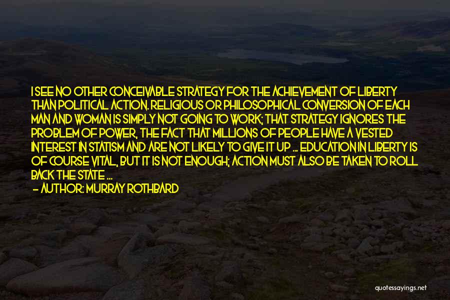 Murray Rothbard Quotes: I See No Other Conceivable Strategy For The Achievement Of Liberty Than Political Action. Religious Or Philosophical Conversion Of Each