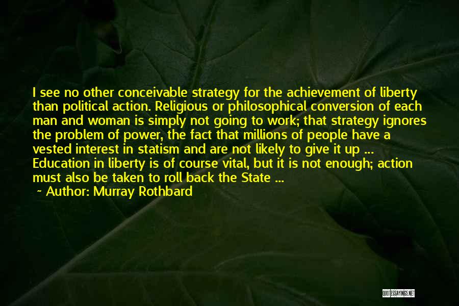 Murray Rothbard Quotes: I See No Other Conceivable Strategy For The Achievement Of Liberty Than Political Action. Religious Or Philosophical Conversion Of Each