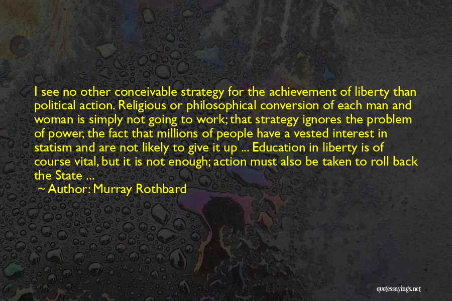 Murray Rothbard Quotes: I See No Other Conceivable Strategy For The Achievement Of Liberty Than Political Action. Religious Or Philosophical Conversion Of Each