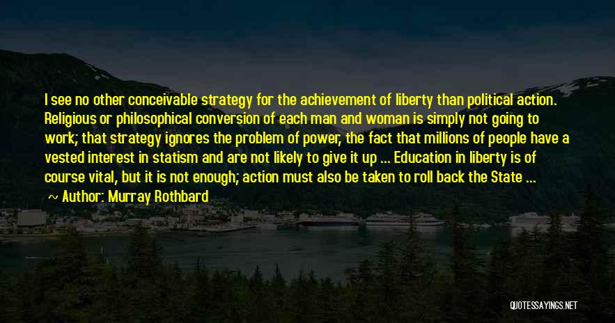 Murray Rothbard Quotes: I See No Other Conceivable Strategy For The Achievement Of Liberty Than Political Action. Religious Or Philosophical Conversion Of Each