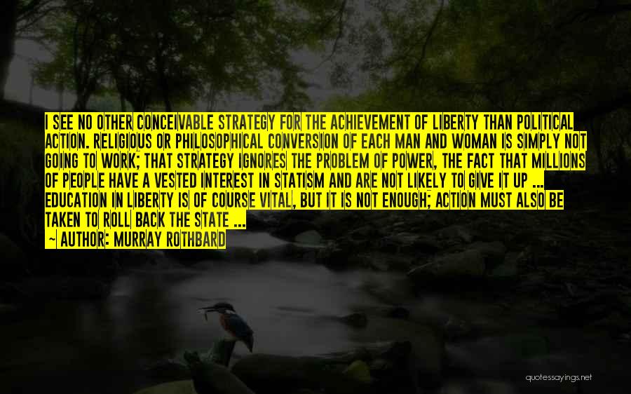 Murray Rothbard Quotes: I See No Other Conceivable Strategy For The Achievement Of Liberty Than Political Action. Religious Or Philosophical Conversion Of Each