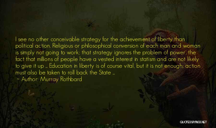 Murray Rothbard Quotes: I See No Other Conceivable Strategy For The Achievement Of Liberty Than Political Action. Religious Or Philosophical Conversion Of Each