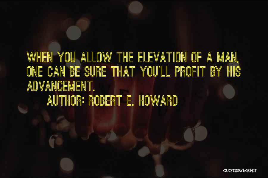 Robert E. Howard Quotes: When You Allow The Elevation Of A Man, One Can Be Sure That You'll Profit By His Advancement.