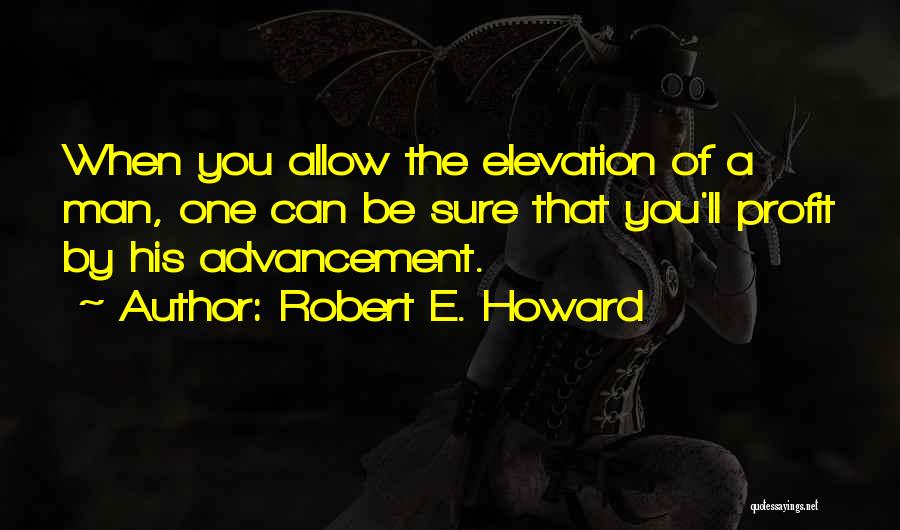 Robert E. Howard Quotes: When You Allow The Elevation Of A Man, One Can Be Sure That You'll Profit By His Advancement.