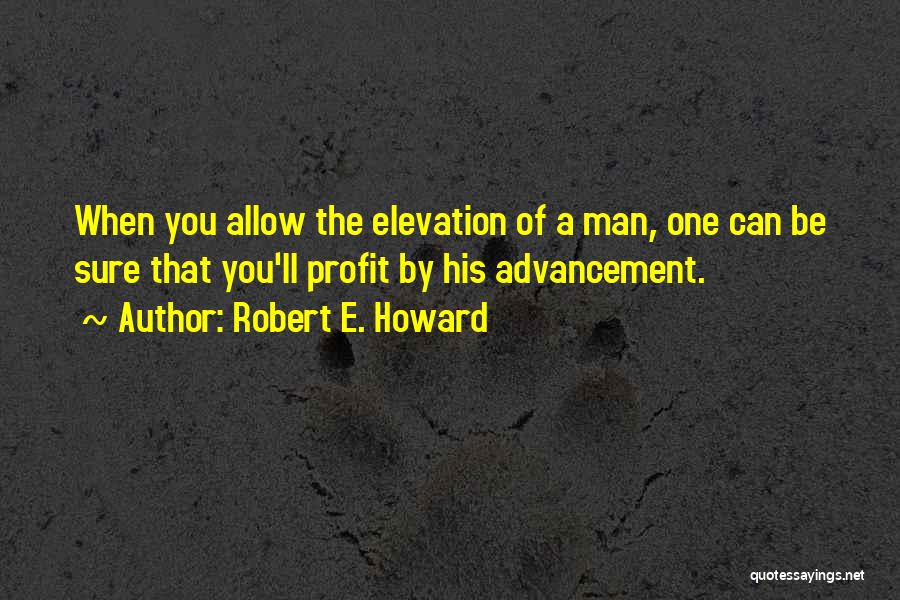 Robert E. Howard Quotes: When You Allow The Elevation Of A Man, One Can Be Sure That You'll Profit By His Advancement.