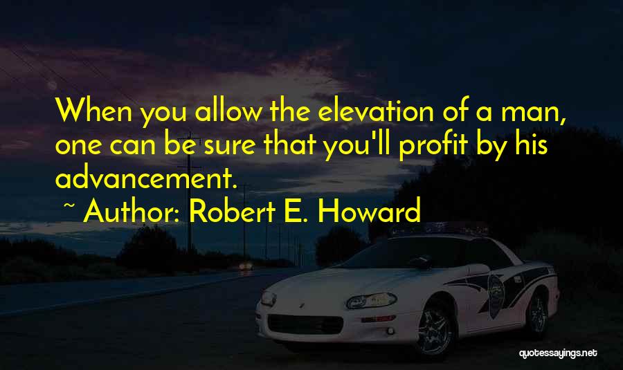 Robert E. Howard Quotes: When You Allow The Elevation Of A Man, One Can Be Sure That You'll Profit By His Advancement.