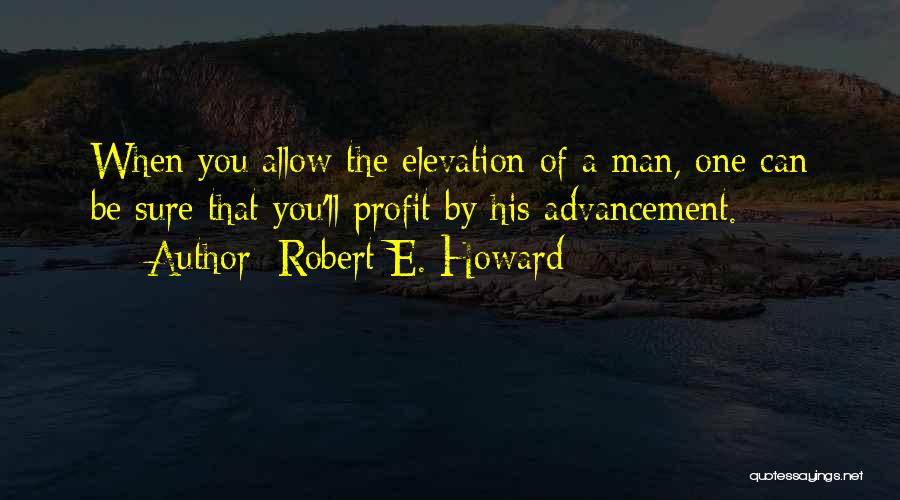 Robert E. Howard Quotes: When You Allow The Elevation Of A Man, One Can Be Sure That You'll Profit By His Advancement.