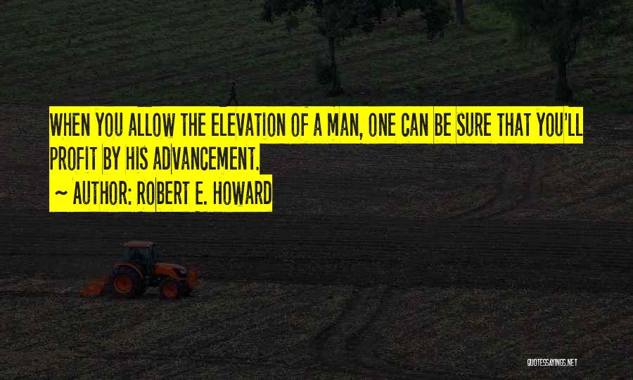 Robert E. Howard Quotes: When You Allow The Elevation Of A Man, One Can Be Sure That You'll Profit By His Advancement.