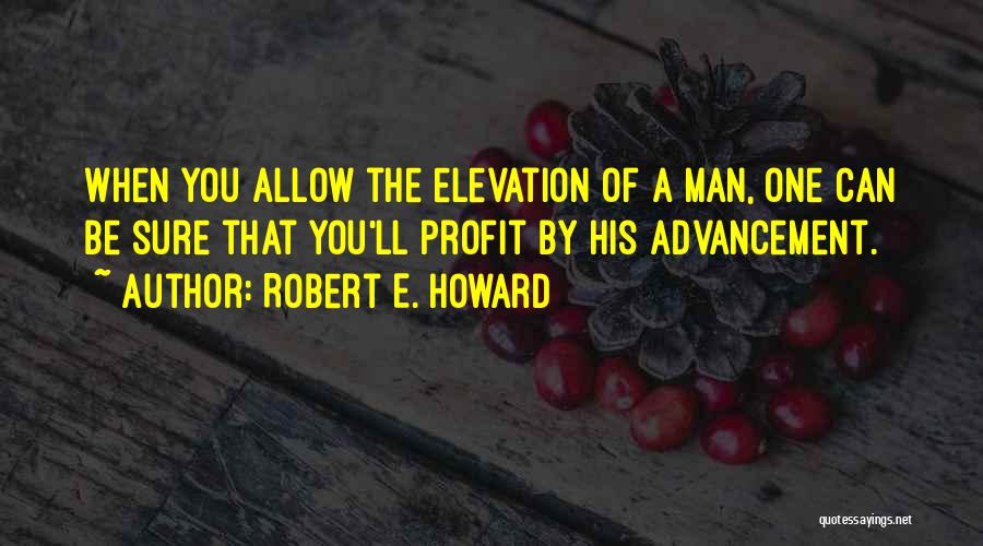 Robert E. Howard Quotes: When You Allow The Elevation Of A Man, One Can Be Sure That You'll Profit By His Advancement.