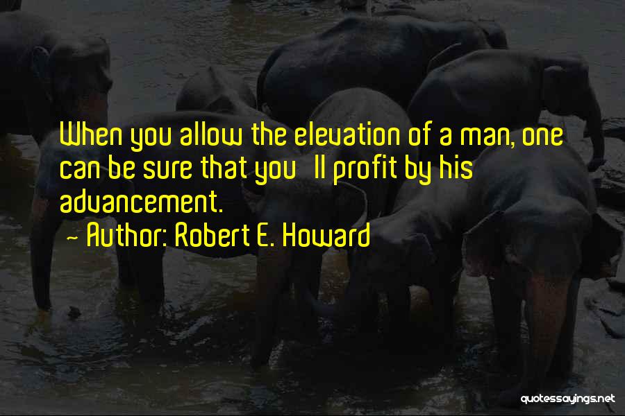 Robert E. Howard Quotes: When You Allow The Elevation Of A Man, One Can Be Sure That You'll Profit By His Advancement.