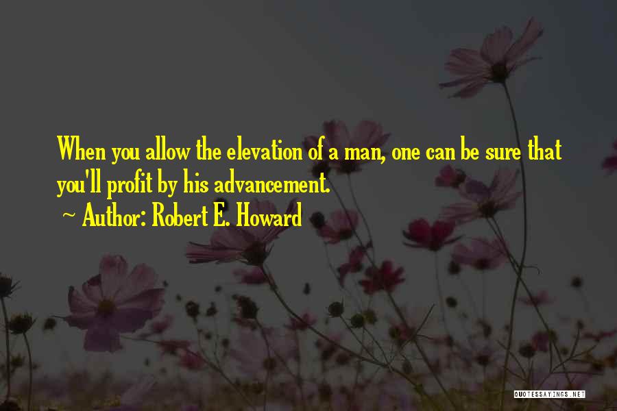 Robert E. Howard Quotes: When You Allow The Elevation Of A Man, One Can Be Sure That You'll Profit By His Advancement.