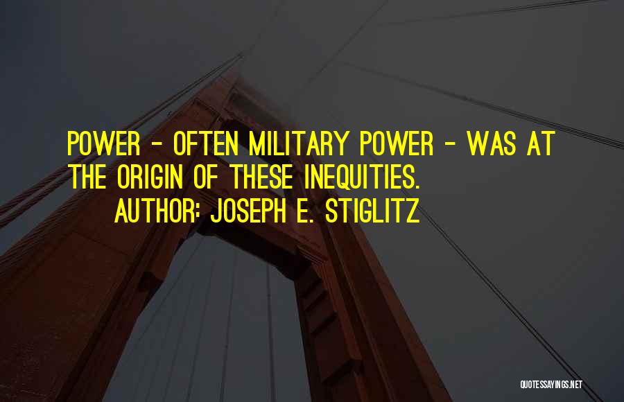 Joseph E. Stiglitz Quotes: Power - Often Military Power - Was At The Origin Of These Inequities.