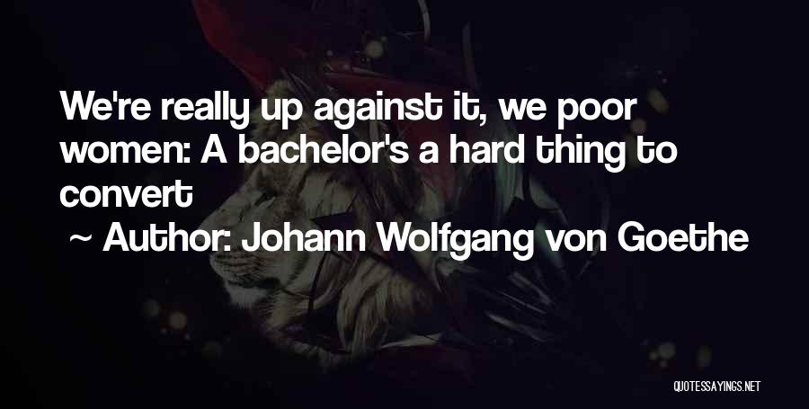 Johann Wolfgang Von Goethe Quotes: We're Really Up Against It, We Poor Women: A Bachelor's A Hard Thing To Convert